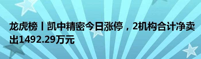 龙虎榜丨凯中精密今日涨停，2机构合计净卖出1492.29万元