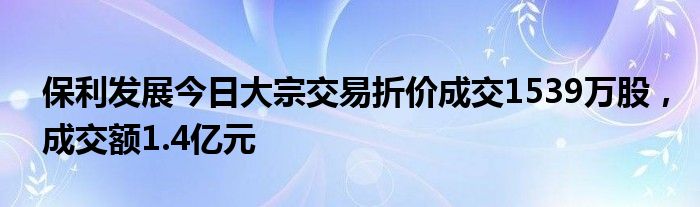 保利发展今日大宗交易折价成交1539万股，成交额1.4亿元