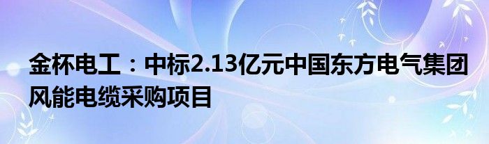 金杯电工：中标2.13亿元中国东方电气集团风能电缆采购项目