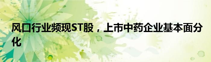 风口行业频现ST股，上市中药企业基本面分化