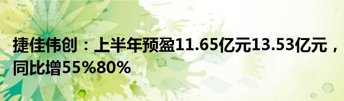 捷佳伟创：上半年预盈11.65亿元13.53亿元，同比增55%80%