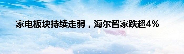 家电板块持续走弱，海尔智家跌超4%