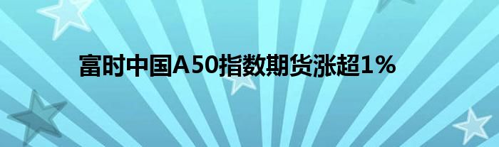 富时中国A50指数期货涨超1%