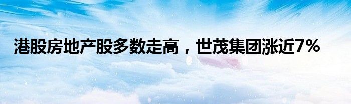 港股房地产股多数走高，世茂集团涨近7%