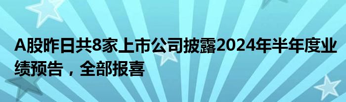 A股昨日共8家上市公司披露2024年半年度业绩预告，全部报喜