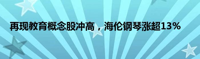 再现教育概念股冲高，海伦钢琴涨超13%