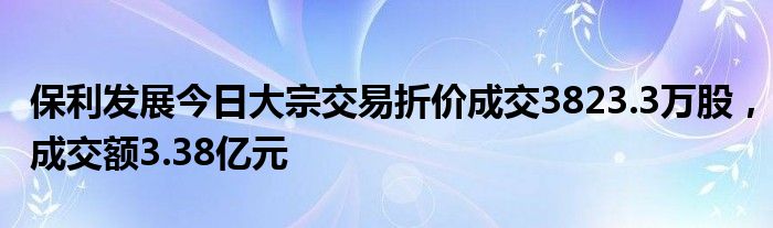 保利发展今日大宗交易折价成交3823.3万股，成交额3.38亿元