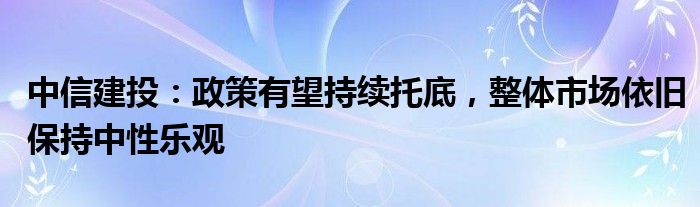 中信建投：政策有望持续托底，整体市场依旧保持中性乐观