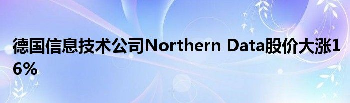 德国信息技术公司Northern Data股价大涨16%