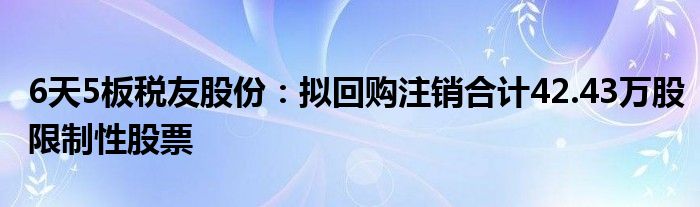 6天5板税友股份：拟回购注销合计42.43万股限制性股票