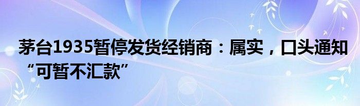 茅台1935暂停发货经销商：属实，口头通知“可暂不汇款”