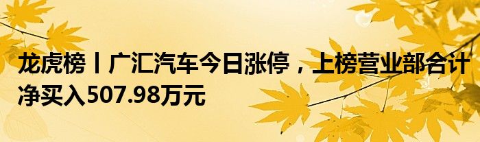 龙虎榜丨广汇汽车今日涨停，上榜营业部合计净买入507.98万元