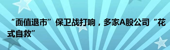 “面值退市”保卫战打响，多家A股公司“花式自救”