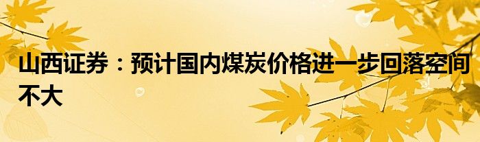 山西证券：预计国内煤炭价格进一步回落空间不大