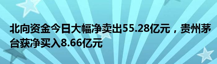 北向资金今日大幅净卖出55.28亿元，贵州茅台获净买入8.66亿元