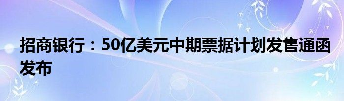 招商银行：50亿美元中期票据计划发售通函发布