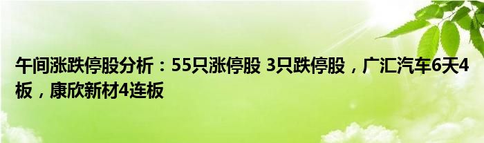 午间涨跌停股分析：55只涨停股 3只跌停股，广汇汽车6天4板，康欣新材4连板