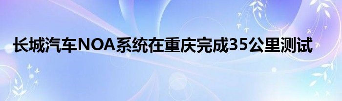 长城汽车NOA系统在重庆完成35公里测试