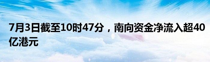 7月3日截至10时47分，南向资金净流入超40亿港元