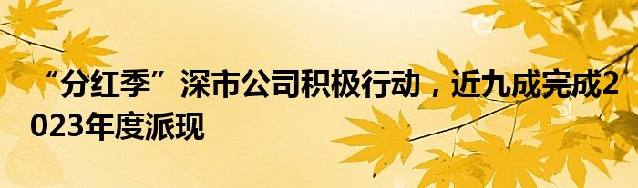 “分红季”深市公司积极行动，近九成完成2023年度派现