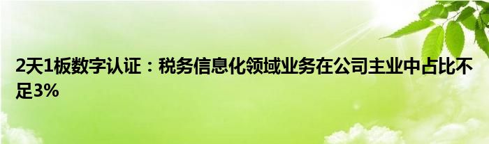 2天1板数字认证：税务信息化领域业务在公司主业中占比不足3%