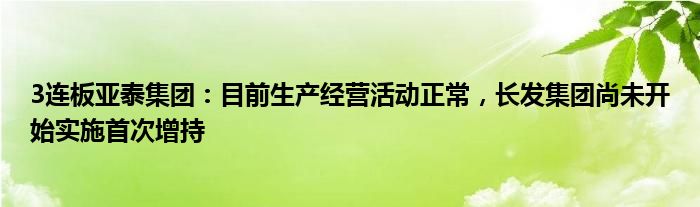 3连板亚泰集团：目前生产经营活动正常，长发集团尚未开始实施首次增持