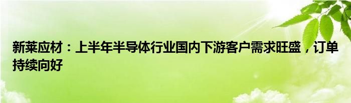 新莱应材：上半年半导体行业国内下游客户需求旺盛，订单持续向好