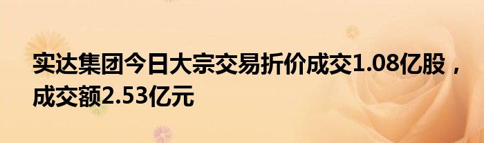 实达集团今日大宗交易折价成交1.08亿股，成交额2.53亿元