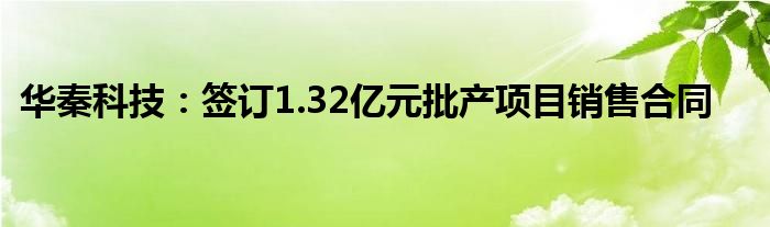 华秦科技：签订1.32亿元批产项目销售合同