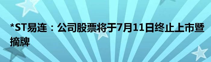 *ST易连：公司股票将于7月11日终止上市暨摘牌