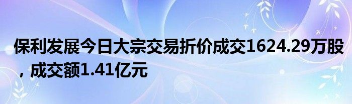 保利发展今日大宗交易折价成交1624.29万股，成交额1.41亿元