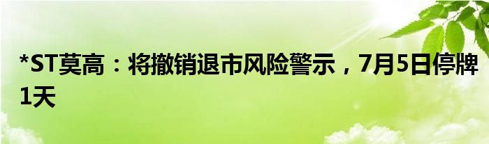 *ST莫高：将撤销退市风险警示，7月5日停牌1天