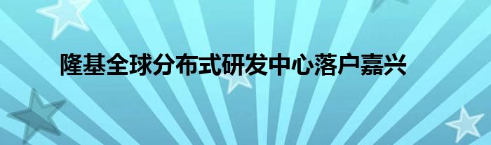 隆基全球分布式研发中心落户嘉兴