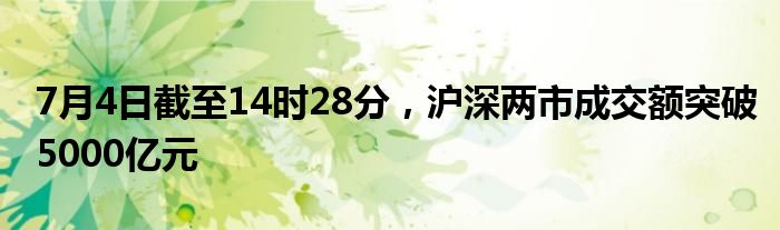 7月4日截至14时28分，沪深两市成交额突破5000亿元