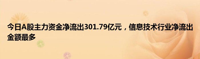 今日A股主力资金净流出301.79亿元，信息技术行业净流出金额最多