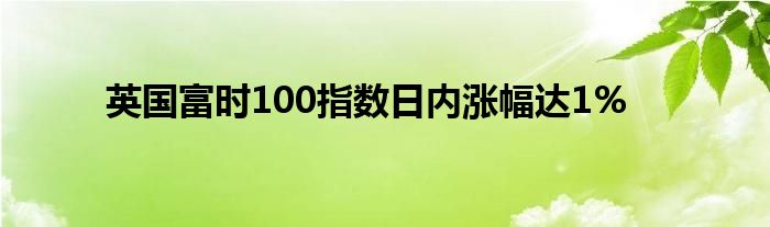 英国富时100指数日内涨幅达1%