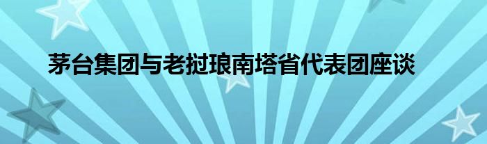 茅台集团与老挝琅南塔省代表团座谈