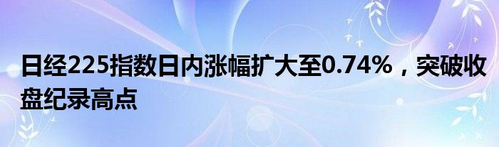 日经225指数日内涨幅扩大至0.74%，突破收盘纪录高点