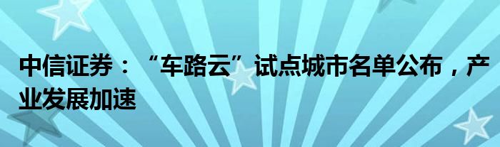 中信证券：“车路云”试点城市名单公布，产业发展加速