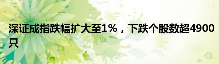 深证成指跌幅扩大至1%，下跌个股数超4900只