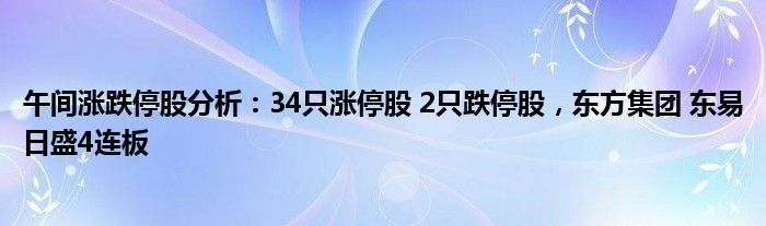 午间涨跌停股分析：34只涨停股 2只跌停股，东方集团 东易日盛4连板