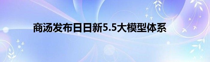 商汤发布日日新5.5大模型体系