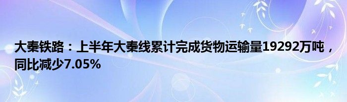 大秦铁路：上半年大秦线累计完成货物运输量19292万吨，同比减少7.05%