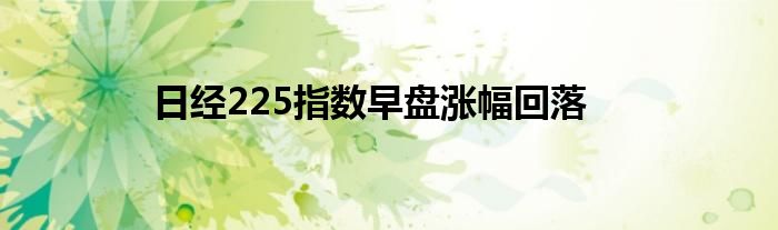 日经225指数早盘涨幅回落