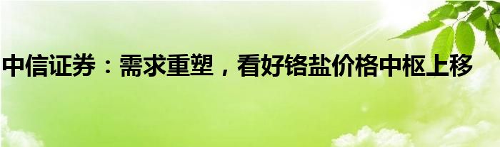 中信证券：需求重塑，看好铬盐价格中枢上移