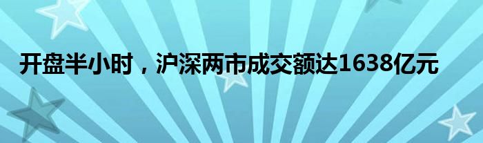 开盘半小时，沪深两市成交额达1638亿元