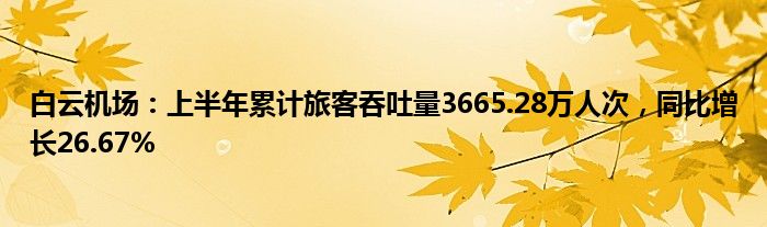 白云机场：上半年累计旅客吞吐量3665.28万人次，同比增长26.67%