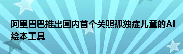 阿里巴巴推出国内首个关照孤独症儿童的AI绘本工具