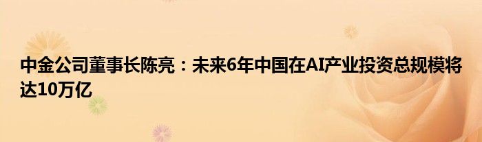 中金公司董事长陈亮：未来6年中国在AI产业投资总规模将达10万亿