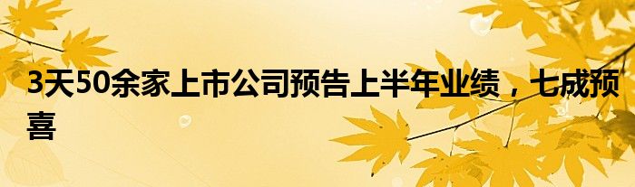 3天50余家上市公司预告上半年业绩，七成预喜